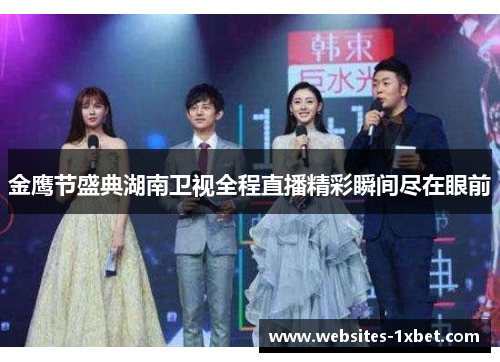 金鹰节盛典湖南卫视全程直播精彩瞬间尽在眼前